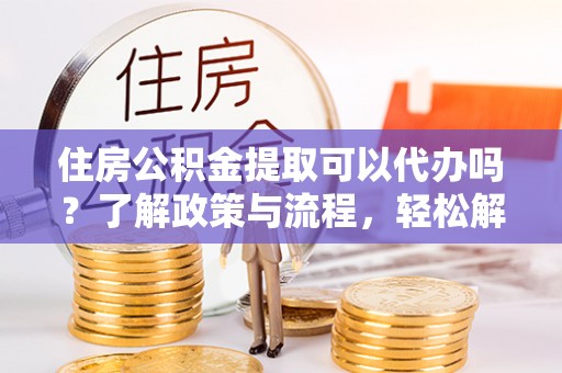 临颍住房公积金提取可以代办吗？了解政策与流程，轻松解决你的疑问