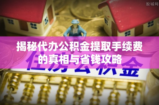 临颍揭秘代办公积金提取手续费的真相与省钱攻略