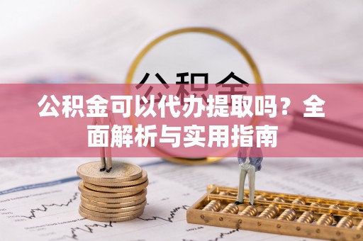 临颍公积金可以代办提取吗？全面解析与实用指南