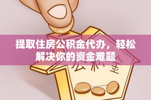 临颍提取住房公积金代办，轻松解决你的资金难题