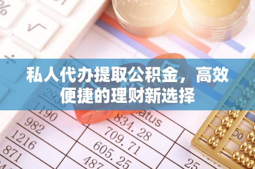 临颍私人代办提取公积金，高效便捷的理财新选择