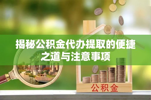 临颍揭秘公积金代办提取的便捷之道与注意事项