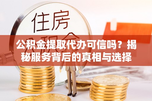 临颍公积金提取代办可信吗？揭秘服务背后的真相与选择