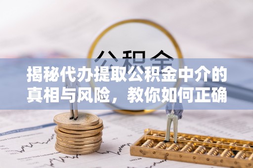 临颍揭秘代办提取公积金中介的真相与风险，教你如何正确操作