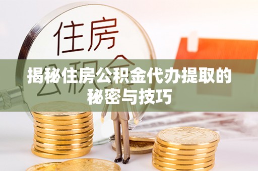 临颍揭秘住房公积金代办提取的秘密与技巧