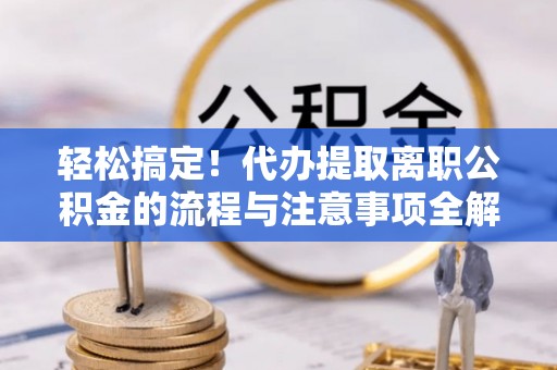 临颍轻松搞定！代办提取离职公积金的流程与注意事项全解析