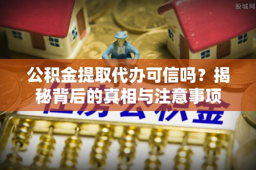 临颍公积金提取代办可信吗？揭秘背后的真相与注意事项