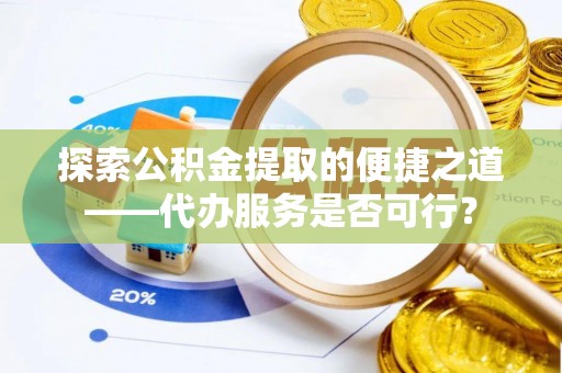 临颍探索公积金提取的便捷之道——代办服务是否可行？