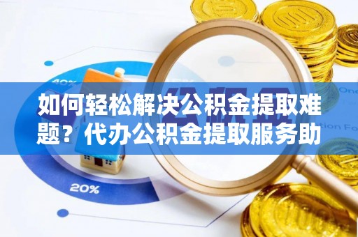 临颍如何轻松解决公积金提取难题？代办公积金提取服务助您一臂之力