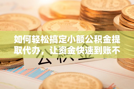 临颍如何轻松搞定小额公积金提取代办，让资金快速到账不是梦