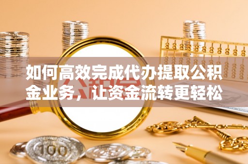 临颍如何高效完成代办提取公积金业务，让资金流转更轻松