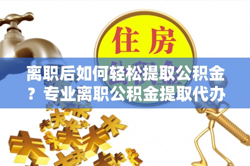 临颍离职后如何轻松提取公积金？专业离职公积金提取代办服务指南