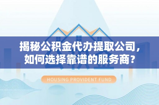 临颍揭秘公积金代办提取公司，如何选择靠谱的服务商？