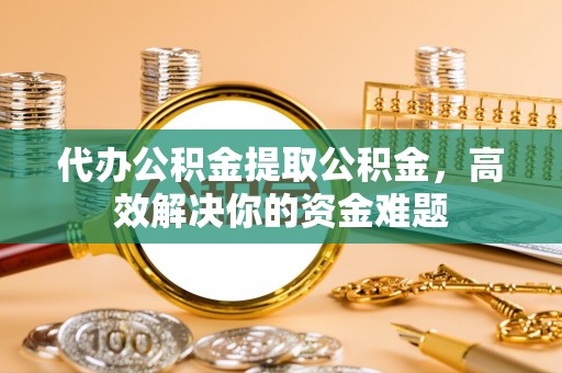 临颍代办公积金提取公积金，高效解决你的资金难题