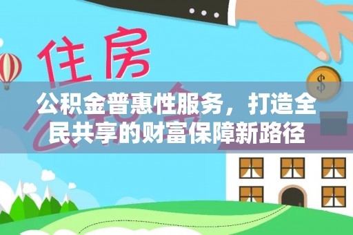 临颍公积金普惠性服务，打造全民共享的财富保障新路径