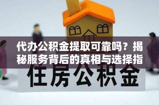 临颍代办公积金提取可靠吗？揭秘服务背后的真相与选择指南