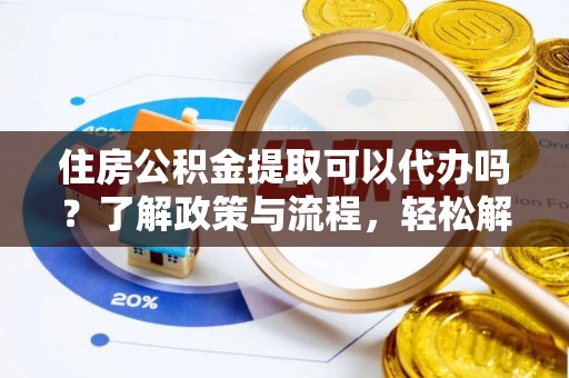 临颍住房公积金提取可以代办吗？了解政策与流程，轻松解决疑惑