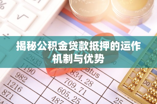 临颍揭秘公积金贷款抵押的运作机制与优势