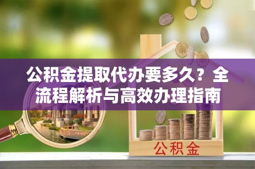 临颍公积金提取代办要多久？全流程解析与高效办理指南