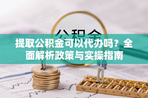 临颍提取公积金可以代办吗？全面解析政策与实操指南