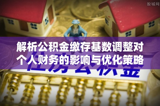 临颍解析公积金缴存基数调整对个人财务的影响与优化策略
