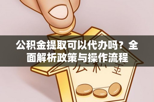 临颍公积金提取可以代办吗？全面解析政策与操作流程