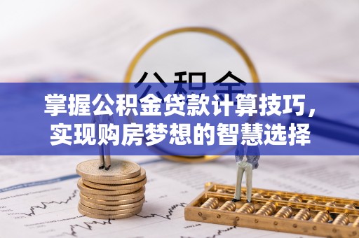 临颍掌握公积金贷款计算技巧，实现购房梦想的智慧选择