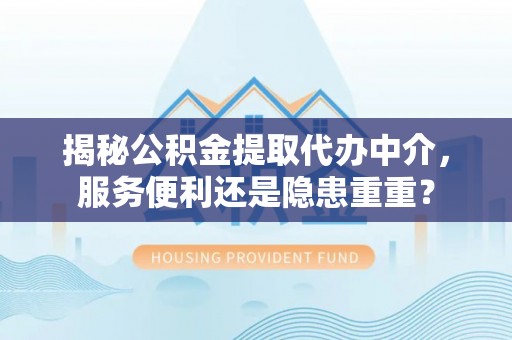 临颍揭秘公积金提取代办中介，服务便利还是隐患重重？