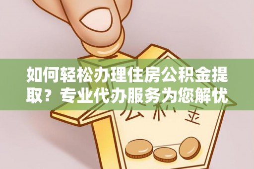 临颍如何轻松办理住房公积金提取？专业代办服务为您解忧