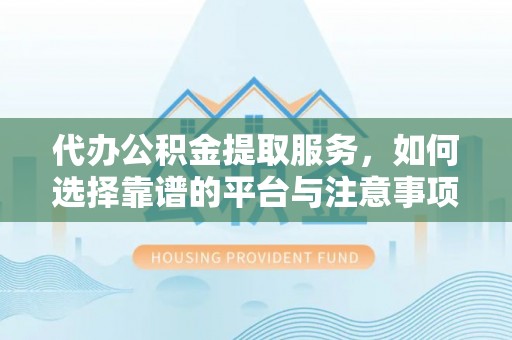 临颍代办公积金提取服务，如何选择靠谱的平台与注意事项