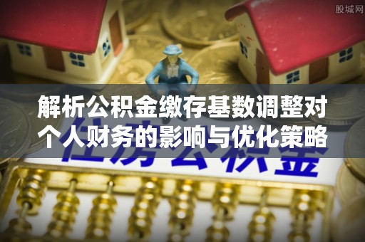 临颍解析公积金缴存基数调整对个人财务的影响与优化策略