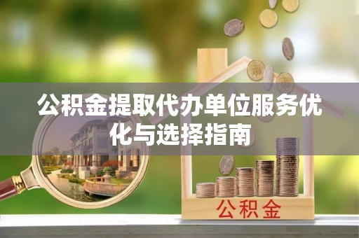 临颍公积金提取代办单位服务优化与选择指南