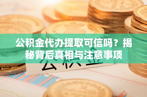 临颍公积金代办提取可信吗？揭秘背后真相与注意事项