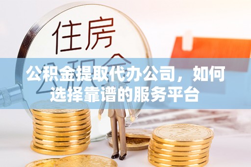 临颍公积金提取代办公司，如何选择靠谱的服务平台