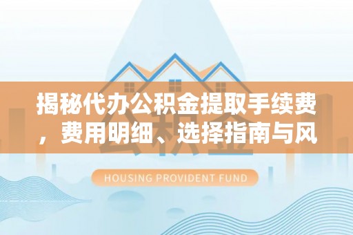 临颍揭秘代办公积金提取手续费，费用明细、选择指南与风险防范