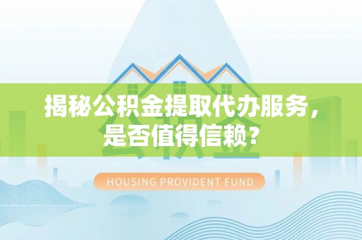 临颍揭秘公积金提取代办服务，是否值得信赖？