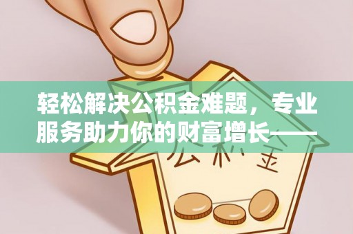 临颍轻松解决公积金难题，专业服务助力你的财富增长——代办公积金提取