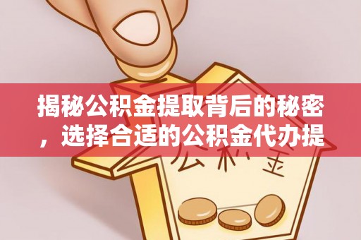 临颍揭秘公积金提取背后的秘密，选择合适的公积金代办提取公司是关键