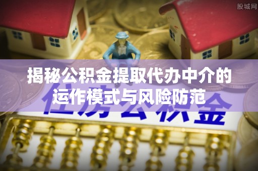 临颍揭秘公积金提取代办中介的运作模式与风险防范