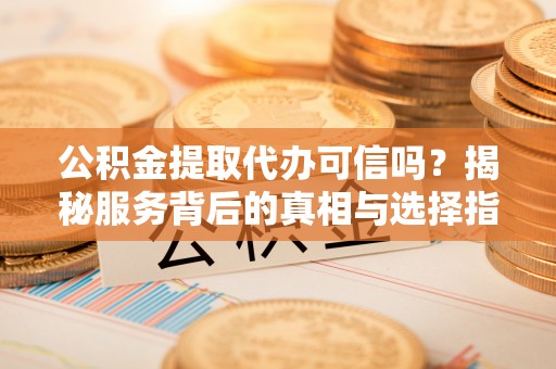 临颍公积金提取代办可信吗？揭秘服务背后的真相与选择指南