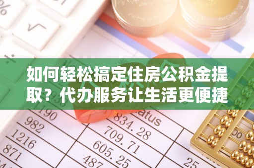 临颍如何轻松搞定住房公积金提取？代办服务让生活更便捷