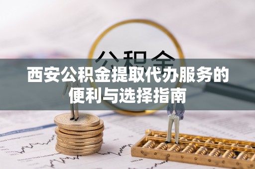 临颍西安公积金提取代办服务的便利与选择指南