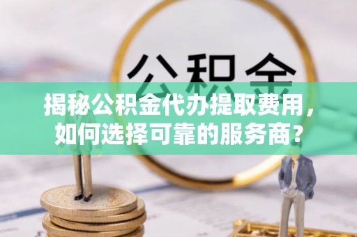 临颍揭秘公积金代办提取费用，如何选择可靠的服务商？