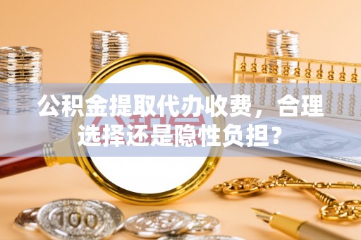 临颍公积金提取代办收费，合理选择还是隐性负担？