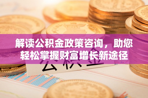 临颍解读公积金政策咨询，助您轻松掌握财富增长新途径