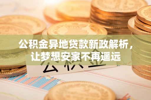 临颍公积金异地贷款新政解析，让梦想安家不再遥远