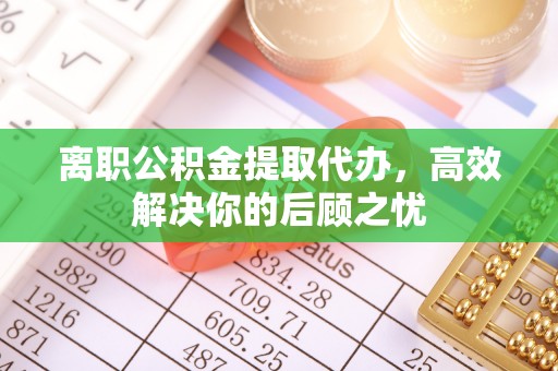 临颍离职公积金提取代办，高效解决你的后顾之忧