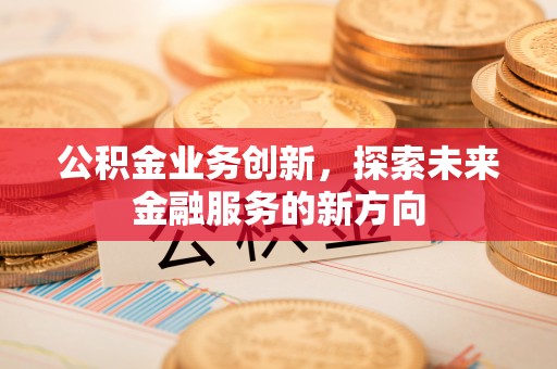 临颍公积金业务创新，探索未来金融服务的新方向