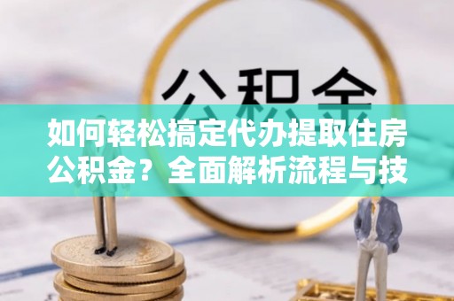 临颍如何轻松搞定代办提取住房公积金？全面解析流程与技巧