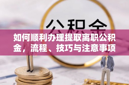 临颍如何顺利办理提取离职公积金，流程、技巧与注意事项全解析